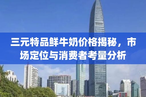 三元特品鮮牛奶價格揭秘，市場定位與消費者考量分析