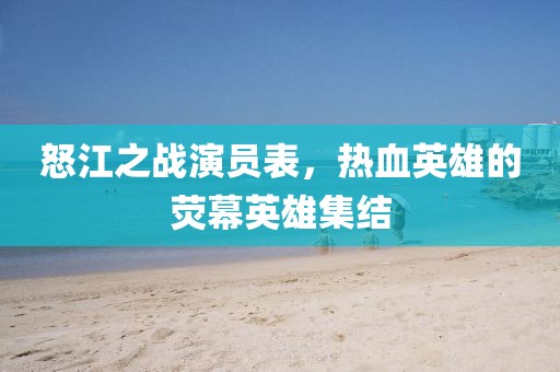怒江之戰(zhàn)演員表，熱血英雄的熒幕英雄集結(jié)