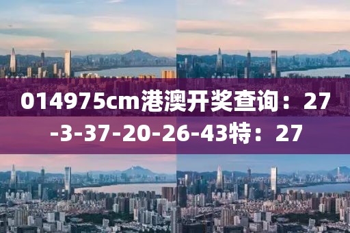 014975cm港澳開獎查詢：27-3-37-20-26-43特：27