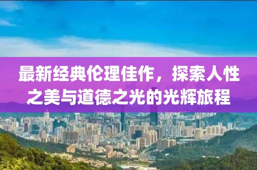 最新經(jīng)典倫理佳作，探索人性之美與道德之光的光輝旅程