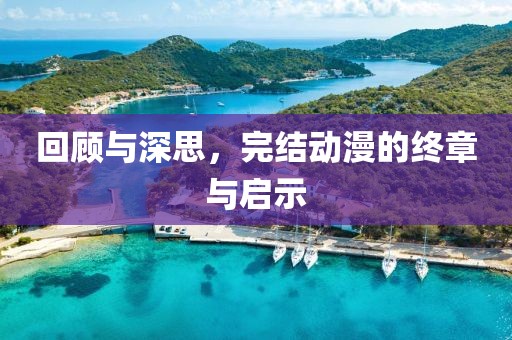回顧與深思，完結(jié)動漫的終章與啟示