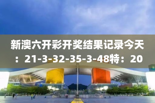 新澳六開(kāi)彩開(kāi)獎(jiǎng)結(jié)果記錄今天：21-3-32-35-3-48特：20