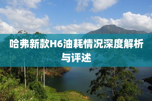 哈弗新款H6油耗情況深度解析與評述