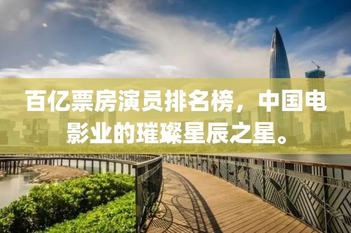 百億票房演員排名榜，中國(guó)電影業(yè)的璀璨星辰之星。