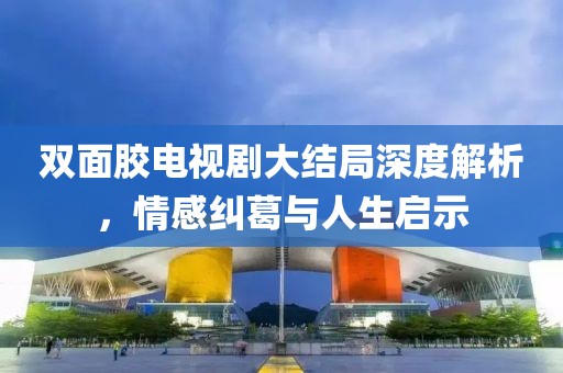 雙面膠電視劇大結(jié)局深度解析，情感糾葛與人生啟示