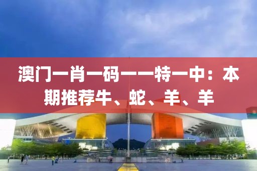 澳門一肖一碼一一特一中：本期推薦牛、蛇、羊、羊