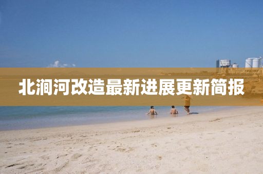 北澗河改造最新進(jìn)展更新簡(jiǎn)報(bào)