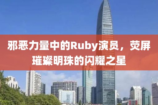 邪惡力量中的Ruby演員，熒屏璀璨明珠的閃耀之星