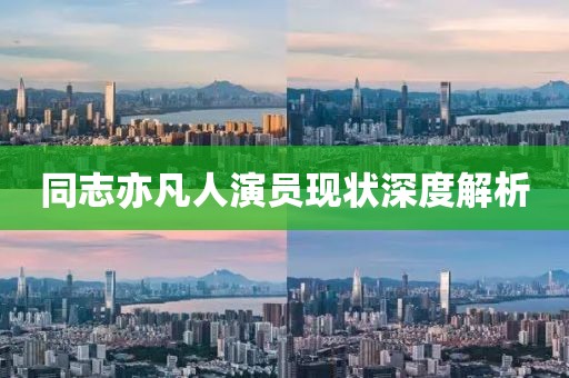 同志亦凡人演員現(xiàn)狀深度解析