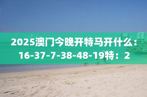 2025澳門今晚開特馬開什么：16-37-7-38-48-19特：2
