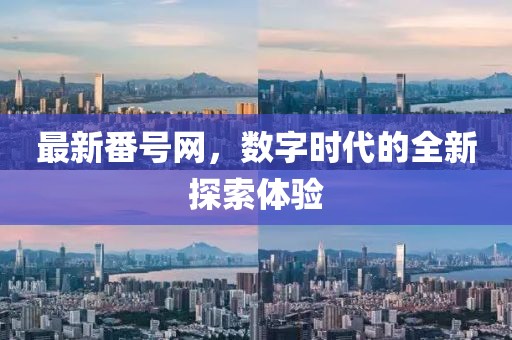 最新番號網(wǎng)，數(shù)字時代的全新探索體驗