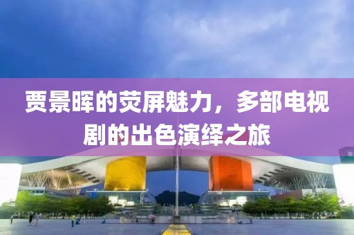 賈景暉的熒屏魅力，多部電視劇的出色演繹之旅