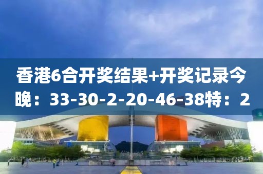 香港6合開獎(jiǎng)結(jié)果+開獎(jiǎng)記錄今晚：33-30-2-20-46-38特：20