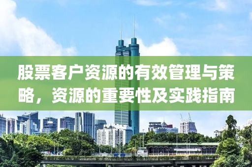 股票客戶資源的有效管理與策略，資源的重要性及實(shí)踐指南