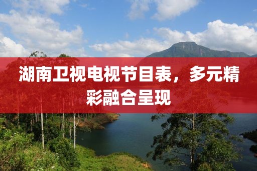 湖南衛(wèi)視電視節(jié)目表，多元精彩融合呈現(xiàn)