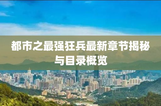 都市之最強(qiáng)狂兵最新章節(jié)揭秘與目錄概覽