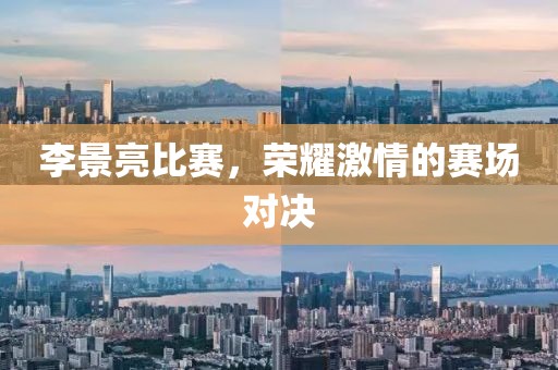 李景亮比賽，榮耀激情的賽場(chǎng)對(duì)決