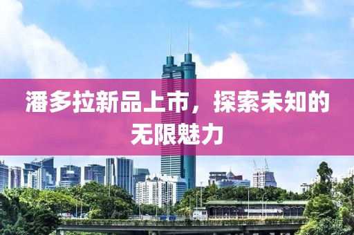 潘多拉新品上市，探索未知的無(wú)限魅力