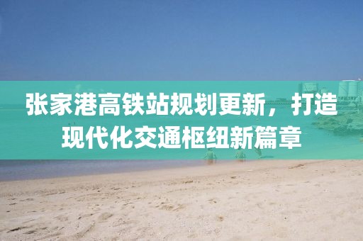張家港高鐵站規(guī)劃更新，打造現(xiàn)代化交通樞紐新篇章