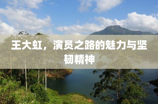 王大虹，演員之路的魅力與堅(jiān)韌精神