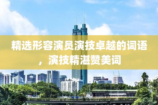 精選形容演員演技卓越的詞語，演技精湛贊美詞