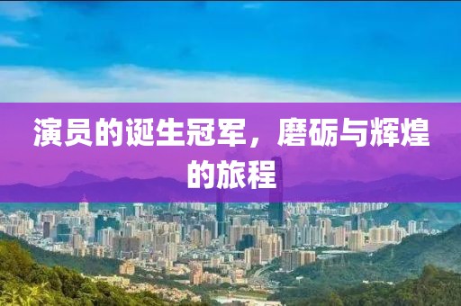 演員的誕生冠軍，磨礪與輝煌的旅程