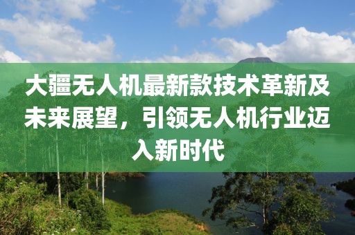 大疆無人機最新款技術革新及未來展望，引領無人機行業(yè)邁入新時代