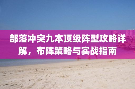 部落沖突九本頂級陣型攻略詳解，布陣策略與實戰(zhàn)指南