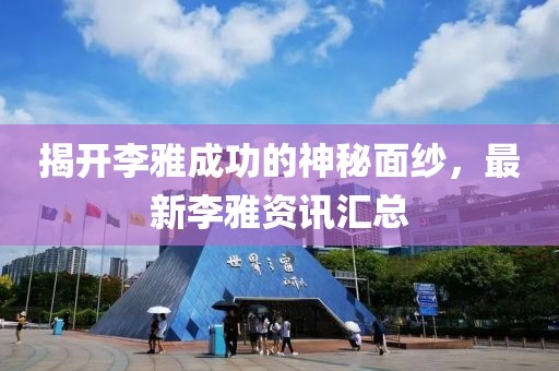 揭開李雅成功的神秘面紗，最新李雅資訊匯總