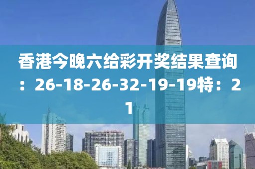 香港今晚六給彩開獎結果查詢：26-18-26-32-19-19特：21
