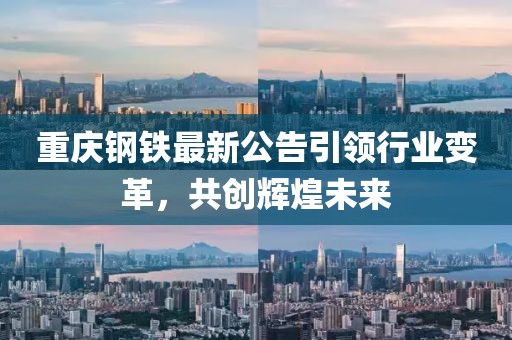 重慶鋼鐵最新公告引領(lǐng)行業(yè)變革，共創(chuàng)輝煌未來