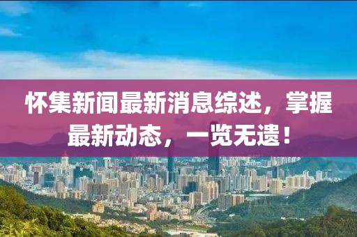 懷集新聞最新消息綜述，掌握最新動態(tài)，一覽無遺！