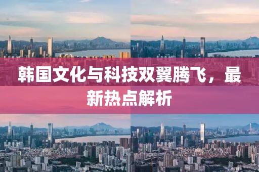 韓國(guó)文化與科技雙翼騰飛，最新熱點(diǎn)解析