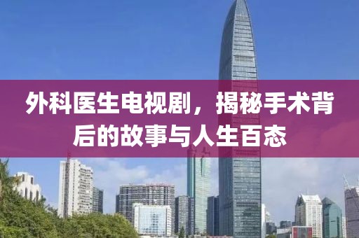 外科醫(yī)生電視劇，揭秘手術(shù)背后的故事與人生百態(tài)
