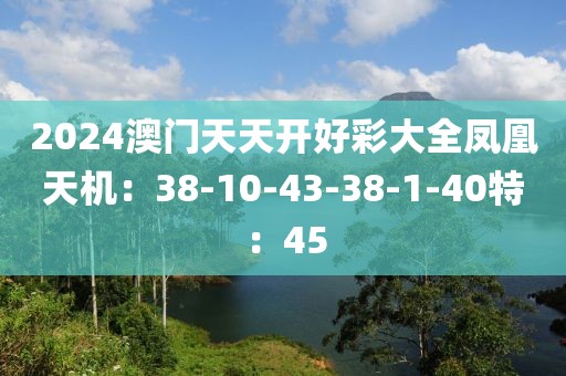 2024澳門天天開(kāi)好彩大全鳳凰天機(jī)：38-10-43-38-1-40特：45