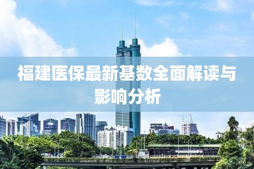 福建醫(yī)保最新基數(shù)全面解讀與影響分析