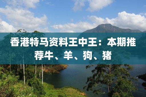 香港特馬資料王中王：本期推薦牛、羊、狗、豬