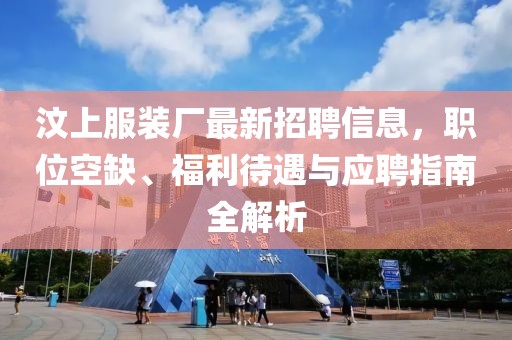 汶上服裝廠最新招聘信息，職位空缺、福利待遇與應聘指南全解析