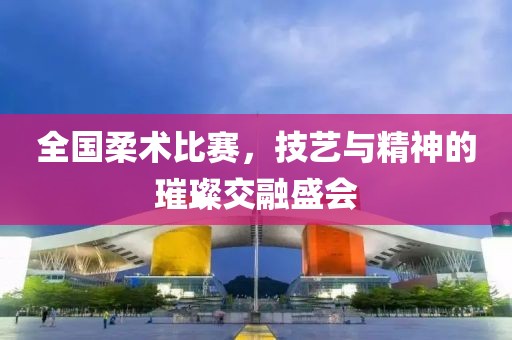全國(guó)柔術(shù)比賽，技藝與精神的璀璨交融盛會(huì)