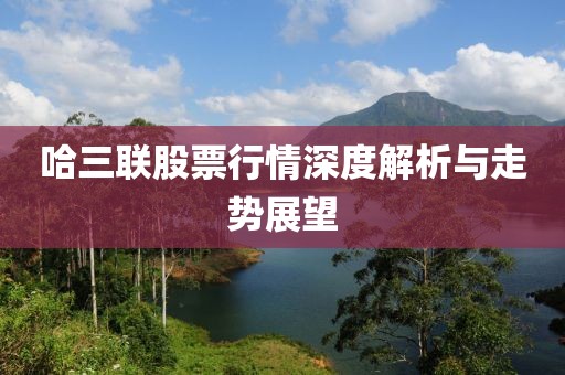 哈三聯(lián)股票行情深度解析與走勢展望