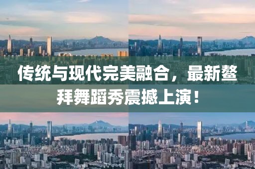 傳統(tǒng)與現(xiàn)代完美融合，最新鰲拜舞蹈秀震撼上演！