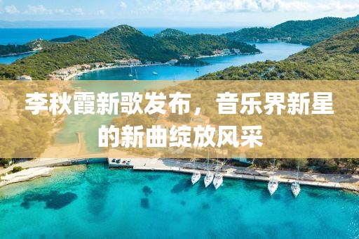 李秋霞新歌發(fā)布，音樂界新星的新曲綻放風采