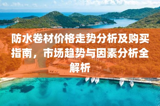 防水卷材價格走勢分析及購買指南，市場趨勢與因素分析全解析