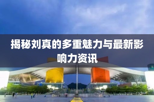揭秘劉真的多重魅力與最新影響力資訊