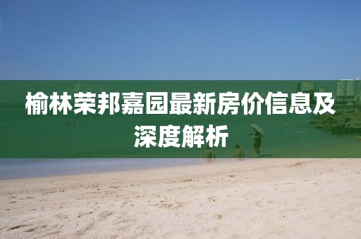 榆林榮邦嘉園最新房價(jià)信息及深度解析