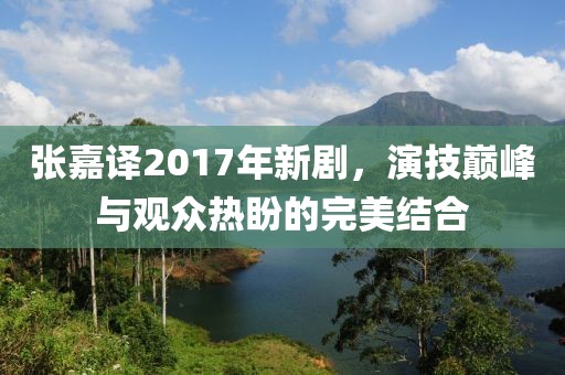 張嘉譯2017年新劇，演技巔峰與觀眾熱盼的完美結(jié)合