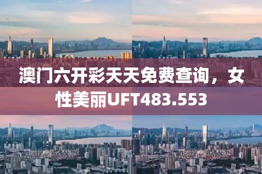 澳門六開彩天天免費查詢，女性美麗UFT483.553
