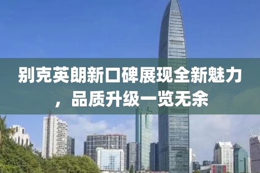 別克英朗新口碑展現(xiàn)全新魅力，品質(zhì)升級(jí)一覽無(wú)余
