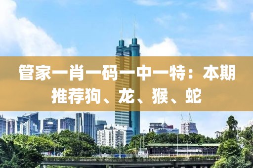 管家一肖一碼一中一特：本期推薦狗、龍、猴、蛇