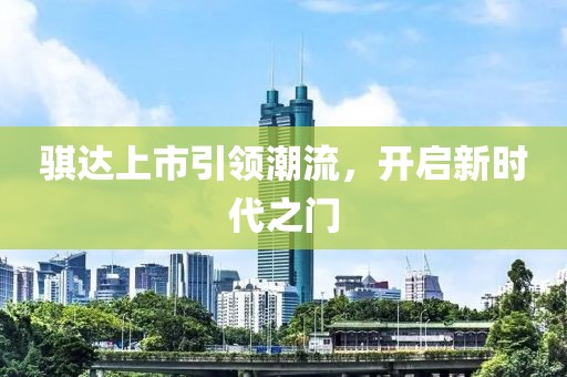 騏達(dá)上市引領(lǐng)潮流，開(kāi)啟新時(shí)代之門